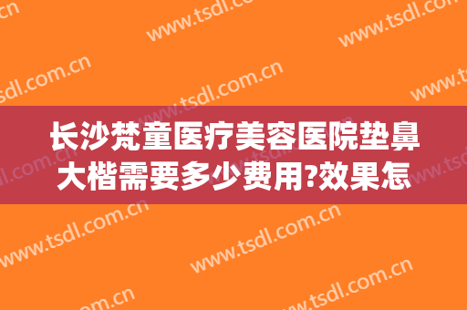 长沙梵童医疗美容医院垫鼻大楷需要多少费用?效果怎么样?(长沙梵童医疗美容门诊部专家)