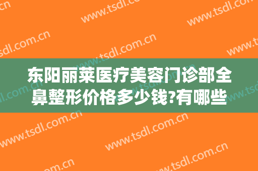 东阳丽莱医疗美容门诊部全鼻整形价格多少钱?有哪些优势?(东阳丽莱国际整形医院电话)