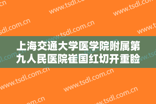 上海交通大学医学院附属第九人民医院崔国红切开重睑失败修复术一般价位是多少费用?效果怎么样?