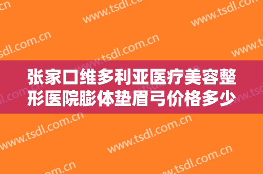 张家口维多利亚医疗美容整形医院膨体垫眉弓价格多少钱?可靠吗?