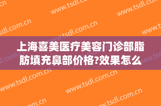 上海喜美医疗美容门诊部脂肪填充鼻部价格?效果怎么样?(上海喜美医疗整形地址)