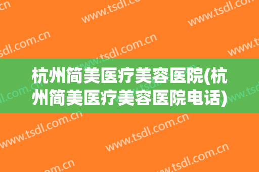 杭州简美医疗美容医院(杭州简美医疗美容医院电话)