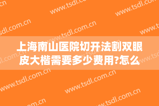 上海南山医院切开法割双眼皮大楷需要多少费用?怎么样?(切开法双眼皮要多少钱)