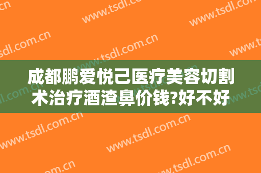 成都鹏爱悦己医疗美容切割术治疗酒渣鼻价钱?好不好?