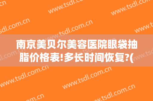 南京美贝尔美容医院眼袋抽脂价格表!多长时间恢复?(眼袋抽脂大概价格)