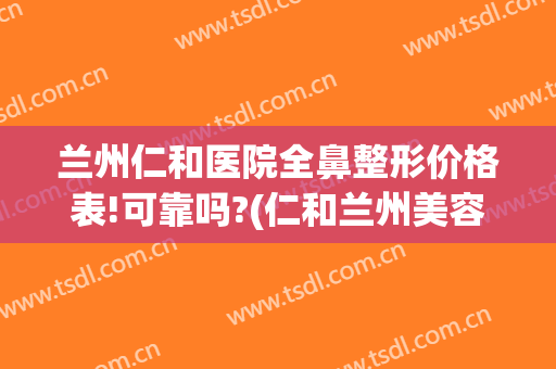 兰州仁和医院全鼻整形价格表!可靠吗?(仁和兰州美容整形医院)
