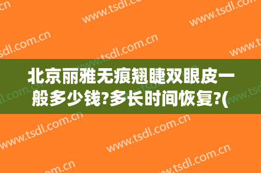 北京丽雅无痕翘睫双眼皮一般多少钱?多长时间恢复?(无痕翘睫双眼皮价格)