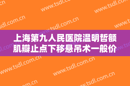 上海第九人民医院温明哲额肌瓣止点下移悬吊术一般价位是多少?有哪些优势?
