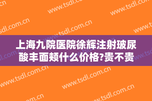 上海九院医院徐辉注射玻尿酸丰面颊什么价格?贵不贵?