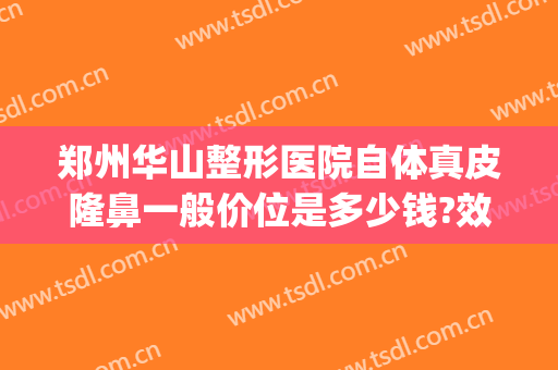 郑州华山整形医院自体真皮隆鼻一般价位是多少钱?效果怎么样?(郑州华山整形医院电话号码)