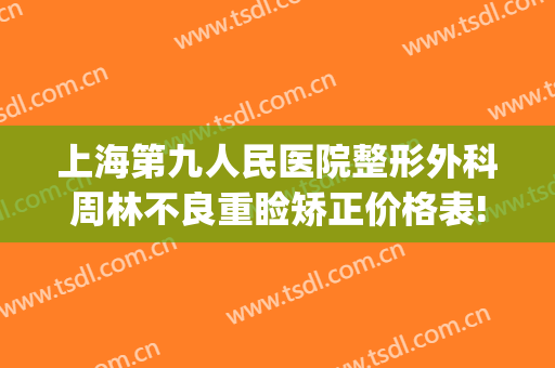 上海第九人民医院整形外科周林不良重睑矫正价格表!怎么样?(上海九院整形修复双眼皮)