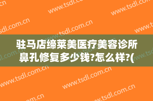 驻马店缔莱美医疗美容诊所鼻孔修复多少钱?怎么样?(驻马店缔莱美整形医院简介)