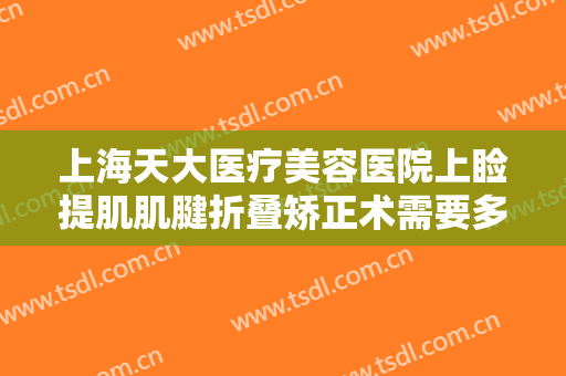 上海天大医疗美容医院上睑提肌肌腱折叠矫正术需要多少钱?效果怎么样?