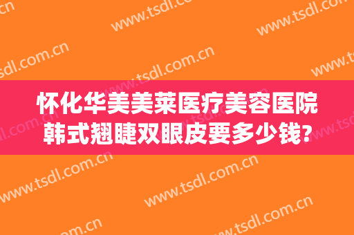 怀化华美美莱医疗美容医院韩式翘睫双眼皮要多少钱?好不好?(华美美莱整形医院价格)