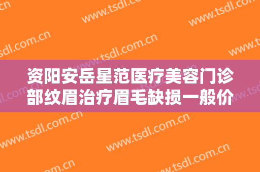 资阳安岳星范医疗美容门诊部纹眉治疗眉毛缺损一般价位是多少费用?需要多久恢复?