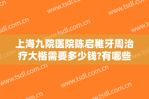 上海九院医院陈启稚牙周治疗大楷需要多少钱?有哪些优势?