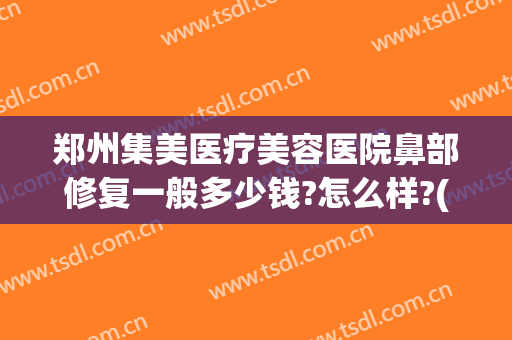 郑州集美医疗美容医院鼻部修复一般多少钱?怎么样?(美容院鼻子修复多少钱)