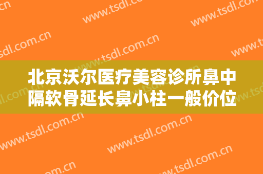 北京沃尔医疗美容诊所鼻中隔软骨延长鼻小柱一般价位是多少费用?有哪些优势?