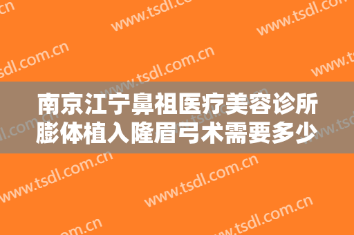 南京江宁鼻祖医疗美容诊所膨体植入隆眉弓术需要多少钱?效果怎么样?