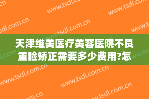 天津维美医疗美容医院不良重睑矫正需要多少费用?怎么样?(眼睑矫正手术费用多少)