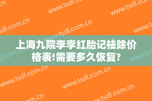 上海九院李孛红胎记祛除价格表!需要多久恢复?