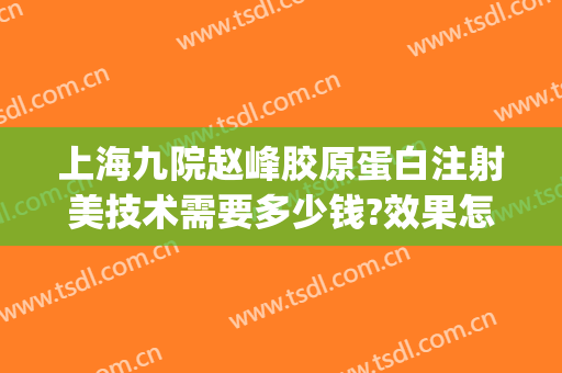 上海九院赵峰胶原蛋白注射美技术需要多少钱?效果怎么样?(上海九院胶原蛋白填充)