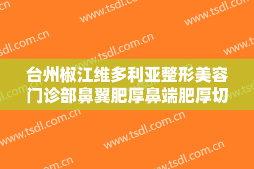 台州椒江维多利亚整形美容门诊部鼻翼肥厚鼻端肥厚切除术要多少钱?多长时间恢复?