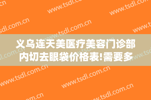义乌连天美医疗美容门诊部内切去眼袋价格表!需要多久恢复?(义乌格连天美美容医院)