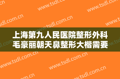 上海第九人民医院整形外科毛豪丽朝天鼻整形大楷需要多少费用?多长时间恢复?