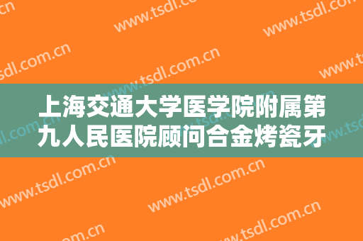 上海交通大学医学院附属第九人民医院顾问合金烤瓷牙多少钱?怎么样?