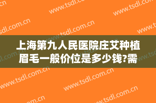 上海第九人民医院庄艾种植眉毛一般价位是多少钱?需要多久恢复?(九院植眉大概多少钱)