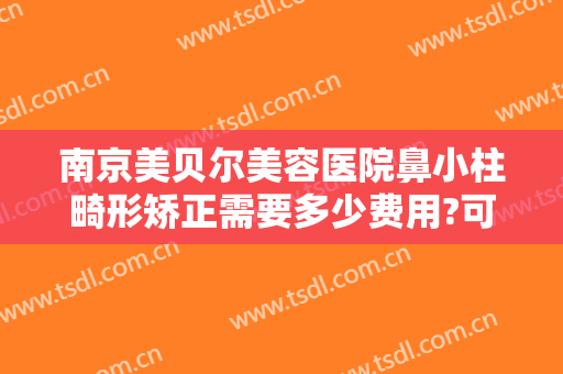 南京美贝尔美容医院鼻小柱畸形矫正需要多少费用?可靠吗?