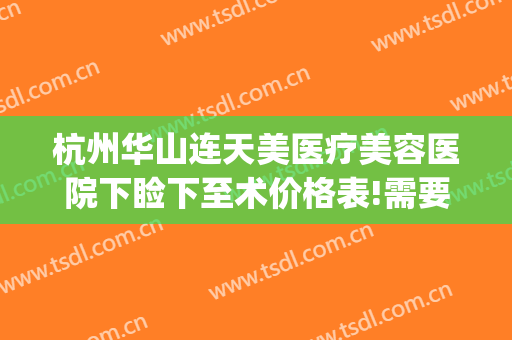 杭州华山连天美医疗美容医院下睑下至术价格表!需要多久恢复?(杭州华山连天美医疗美容医院怎么样)