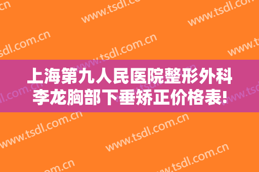 上海第九人民医院整形外科李龙胸部下垂矫正价格表!可靠吗?