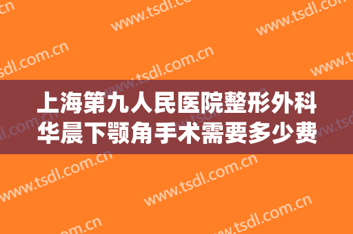 上海第九人民医院整形外科华晨下颚角手术需要多少费用?好不好?(上海第九人民医院整形下巴)