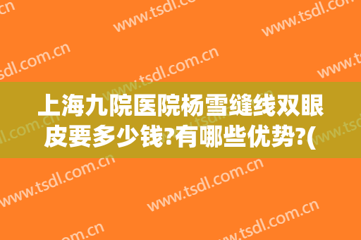 上海九院医院杨雪缝线双眼皮要多少钱?有哪些优势?(上海九院普通医生割双眼皮怎么样)