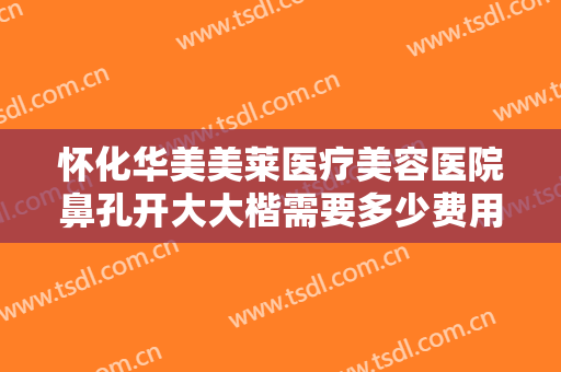 怀化华美美莱医疗美容医院鼻孔开大大楷需要多少费用?怎么样?