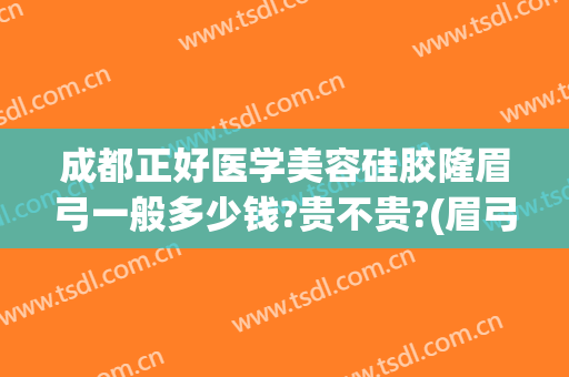 成都正好医学美容硅胶隆眉弓一般多少钱?贵不贵?(眉弓填充价格)