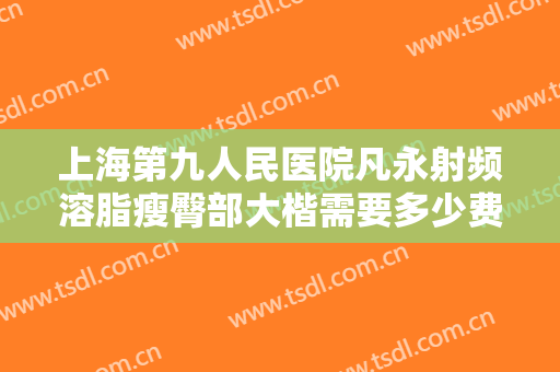 上海第九人民医院凡永射频溶脂瘦臀部大楷需要多少费用?多长时间恢复?