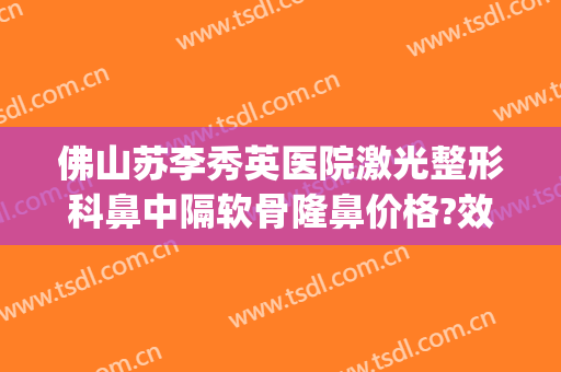佛山苏李秀英医院激光整形科鼻中隔软骨隆鼻价格?效果怎么样?(佛山苏李秀英医院简介)