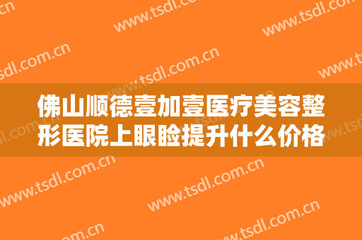 佛山顺德壹加壹医疗美容整形医院上眼睑提升什么价格?需要多久恢复?