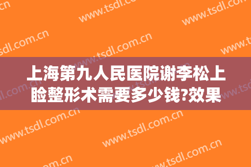 上海第九人民医院谢李松上睑整形术需要多少钱?效果怎么样?(上海第九人民医院整形下巴)