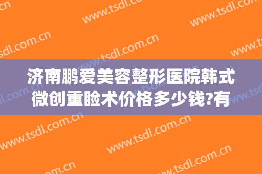 济南鹏爱美容整形医院韩式微创重睑术价格多少钱?有哪些优势?(济南整形悦美网)