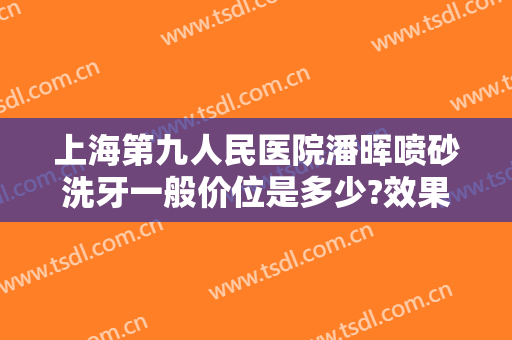 上海第九人民医院潘晖喷砂洗牙一般价位是多少?效果怎么样?