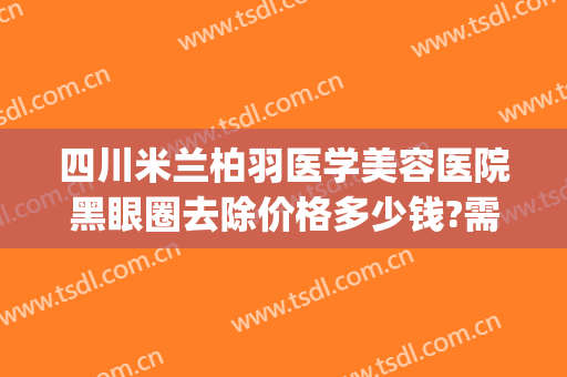 四川米兰柏羽医学美容医院黑眼圈去除价格多少钱?需要多久恢复?(成都米兰柏羽整形美容医院)