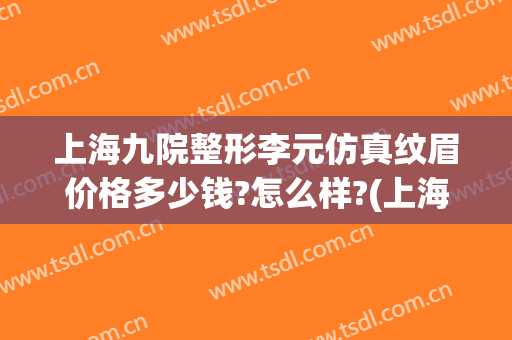 上海九院整形李元仿真纹眉价格多少钱?怎么样?(上海九院整形价目表2024,做眉毛)