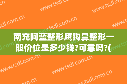 南充阿蓝整形鹰钩鼻整形一般价位是多少钱?可靠吗?(鹰钩鼻隆鼻多少钱)