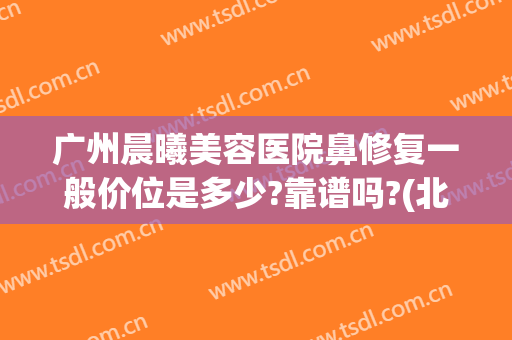 广州晨曦美容医院鼻修复一般价位是多少?靠谱吗?(北京隆鼻修复医生)