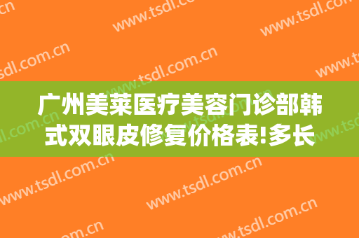广州美莱医疗美容门诊部韩式双眼皮修复价格表!多长时间恢复?(美莱眼部整容医院)