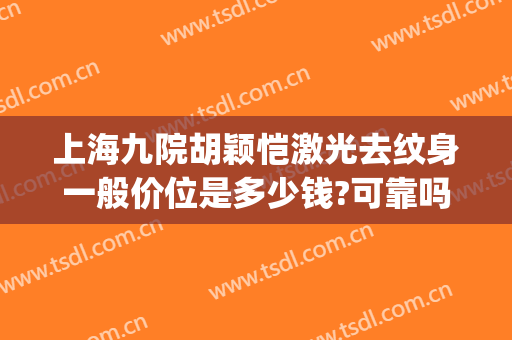 上海九院胡颖恺激光去纹身一般价位是多少钱?可靠吗?(上海九院洗纹身贵吗)